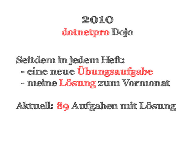 2010
dotnetpro Dojo
Seitdem in jedem Heft:
- eine neue Übungsaufgabe
- meine Lösung zum Vormonat
Aktuell: 89 Aufgaben mit Lösung
