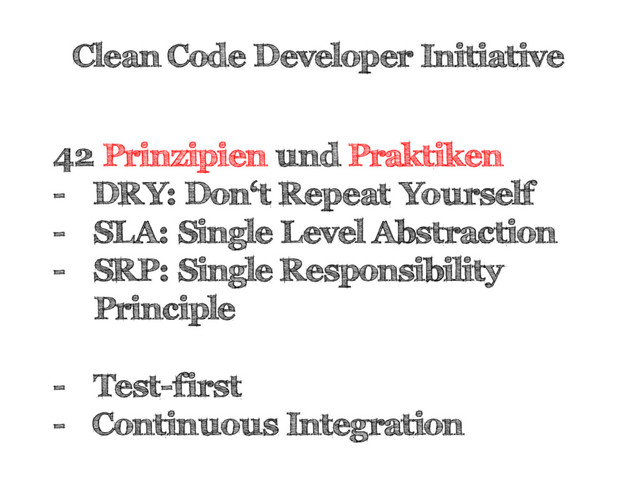 Clean Code Developer Initiative
42 Prinzipien und Praktiken
-  DRY: Don‘t Repeat Yourself
-  SLA: Single Level Abstraction
-  SRP: Single Responsibility
Principle
-  Test-first
-  Continuous Integration
