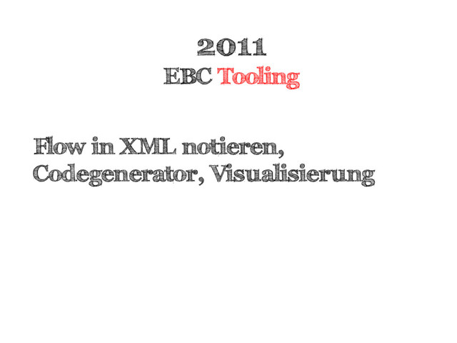 2011
EBC Tooling
Flow in XML notieren,
Codegenerator, Visualisierung
