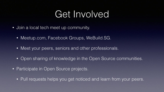 Get Involved
• Join a local tech meet up community.
• Meetup.com, Facebook Groups, WeBuild.SG.
• Meet your peers, seniors and other professionals.
• Open sharing of knowledge in the Open Source communities.
• Participate in Open Source projects.
• Pull requests helps you get noticed and learn from your peers.
