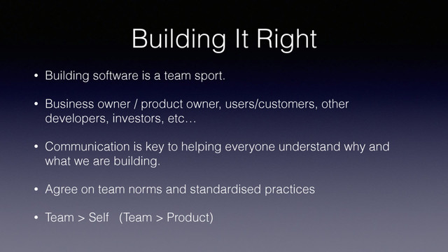 Building It Right
• Building software is a team sport.
• Business owner / product owner, users/customers, other
developers, investors, etc…
• Communication is key to helping everyone understand why and
what we are building.
• Agree on team norms and standardised practices
• Team > Self (Team > Product)
