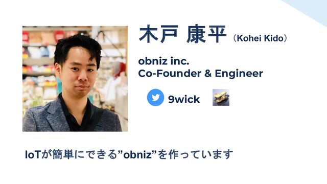 木戸 康平（Kohei Kido）
obniz inc.
Co-Founder & Engineer
9wick
IoTが簡単にできる”obniz”を作っています
