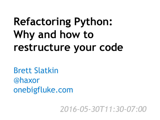 Refactoring Python:
Why and how to
restructure your code
Brett Slatkin
@haxor
onebigfluke.com
2016-05-30T11:30-07:00
