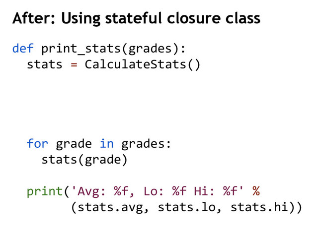 def print_stats(grades):
stats = CalculateStats()
for grade in grades:
stats(grade)
print('Avg: %f, Lo: %f Hi: %f' %
(stats.avg, stats.lo, stats.hi))
After: Using stateful closure class
