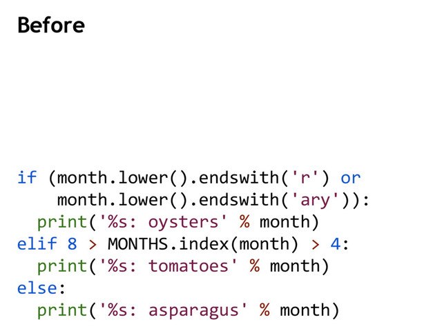 Before
if (month.lower().endswith('r') or
month.lower().endswith('ary')):
print('%s: oysters' % month)
elif 8 > MONTHS.index(month) > 4:
print('%s: tomatoes' % month)
else:
print('%s: asparagus' % month)
