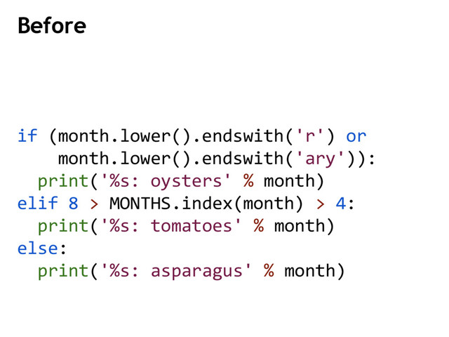Before
if (month.lower().endswith('r') or
month.lower().endswith('ary')):
print('%s: oysters' % month)
elif 8 > MONTHS.index(month) > 4:
print('%s: tomatoes' % month)
else:
print('%s: asparagus' % month)

