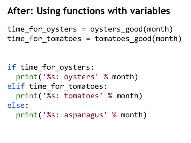 After: Using functions with variables
time_for_oysters = oysters_good(month)
time_for_tomatoes = tomatoes_good(month)
if time_for_oysters:
print('%s: oysters' % month)
elif time_for_tomatoes:
print('%s: tomatoes' % month)
else:
print('%s: asparagus' % month)
