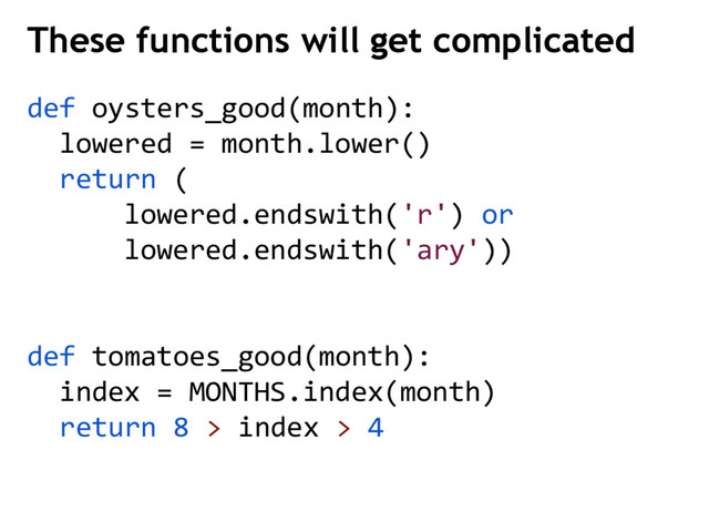 def oysters_good(month):
lowered = month.lower()
return (
lowered.endswith('r') or
lowered.endswith('ary'))
def tomatoes_good(month):
index = MONTHS.index(month)
return 8 > index > 4
These functions will get complicated
