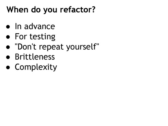 ● In advance
● For testing
● "Don't repeat yourself"
● Brittleness
● Complexity
When do you refactor?
