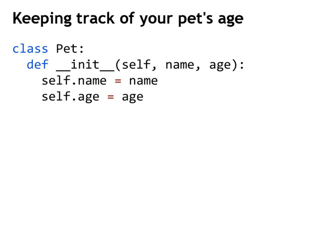 Keeping track of your pet's age
class Pet:
def __init__(self, name, age):
self.name = name
self.age = age
