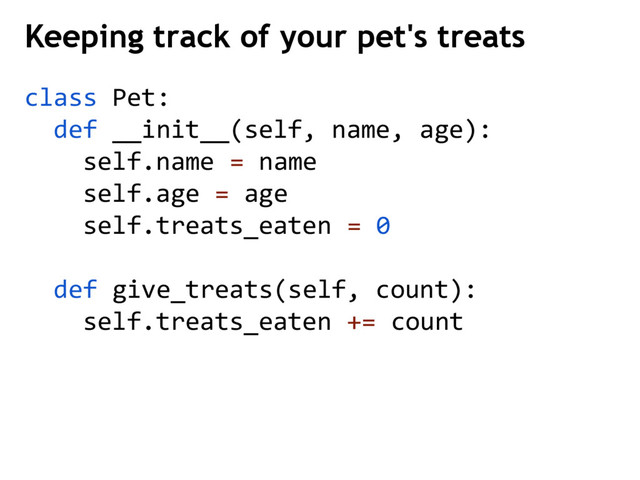 class Pet:
def __init__(self, name, age):
self.name = name
self.age = age
self.treats_eaten = 0
def give_treats(self, count):
self.treats_eaten += count
Keeping track of your pet's treats
