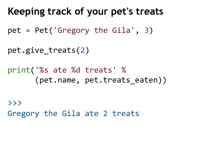 >>>
pet = Pet('Gregory the Gila', 3)
pet.give_treats(2)
print('%s ate %d treats' %
(pet.name, pet.treats_eaten))
Keeping track of your pet's treats
Gregory the Gila ate 2 treats
