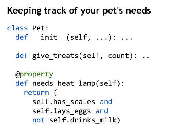 class Pet:
def __init__(self, ...): ...
def give_treats(self, count): ..
@property
def needs_heat_lamp(self):
return (
self.has_scales and
self.lays_eggs and
not self.drinks_milk)
Keeping track of your pet's needs

