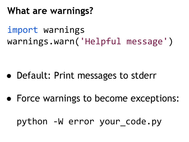 import warnings
warnings.warn('Helpful message')
● Default: Print messages to stderr
● Force warnings to become exceptions:
python -W error your_code.py
What are warnings?
