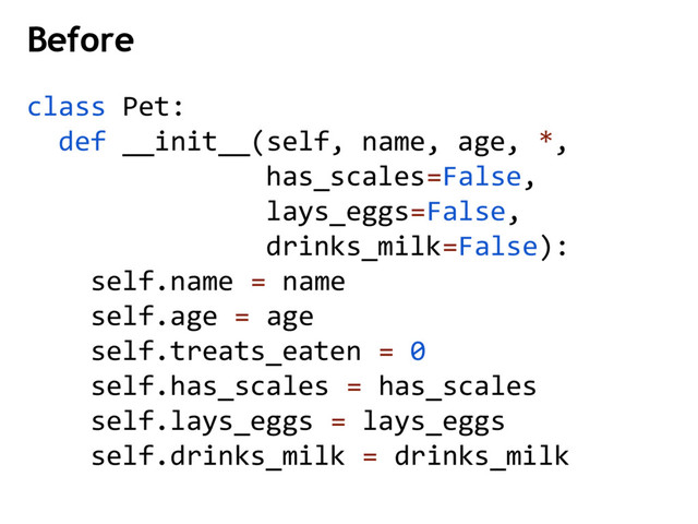 Before
class Pet:
def __init__(self, name, age, *,
has_scales=False,
lays_eggs=False,
drinks_milk=False):
self.name = name
self.age = age
self.treats_eaten = 0
self.has_scales = has_scales
self.lays_eggs = lays_eggs
self.drinks_milk = drinks_milk
