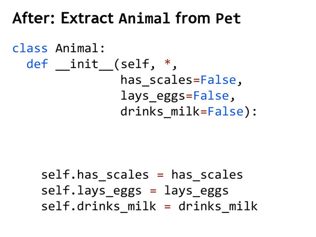 After: Extract Animal from Pet
class Animal:
def __init__(self, *,
has_scales=False,
lays_eggs=False,
drinks_milk=False):
self.has_scales = has_scales
self.lays_eggs = lays_eggs
self.drinks_milk = drinks_milk
