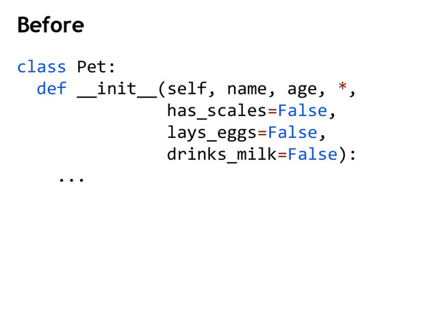 Before
class Pet:
def __init__(self, name, age, *,
has_scales=False,
lays_eggs=False,
drinks_milk=False):
...
