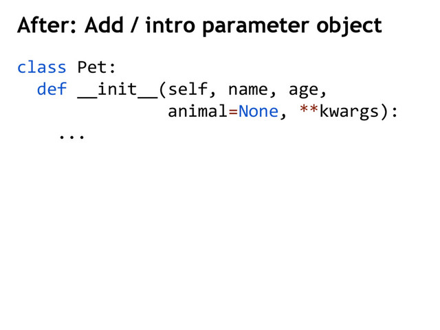 After: Add / intro parameter object
class Pet:
def __init__(self, name, age,
animal=None, **kwargs):
...
