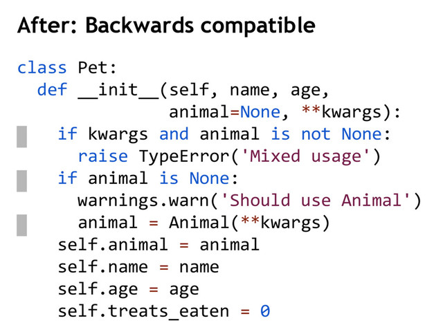 class Pet:
def __init__(self, name, age,
animal=None, **kwargs):
if kwargs and animal is not None:
raise TypeError('Mixed usage')
if animal is None:
warnings.warn('Should use Animal')
animal = Animal(**kwargs)
self.animal = animal
self.name = name
self.age = age
self.treats_eaten = 0
After: Backwards compatible
