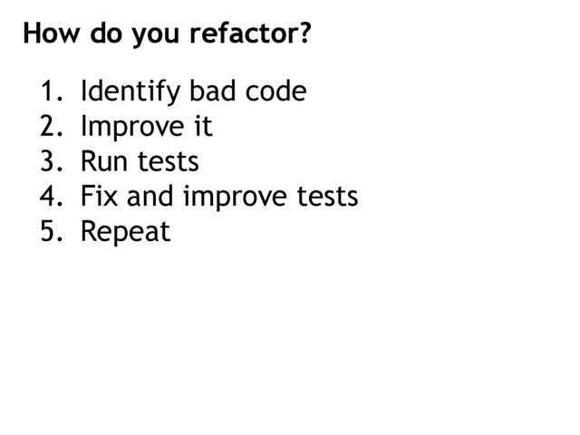 1. Identify bad code
2. Improve it
3. Run tests
4. Fix and improve tests
5. Repeat
How do you refactor?
