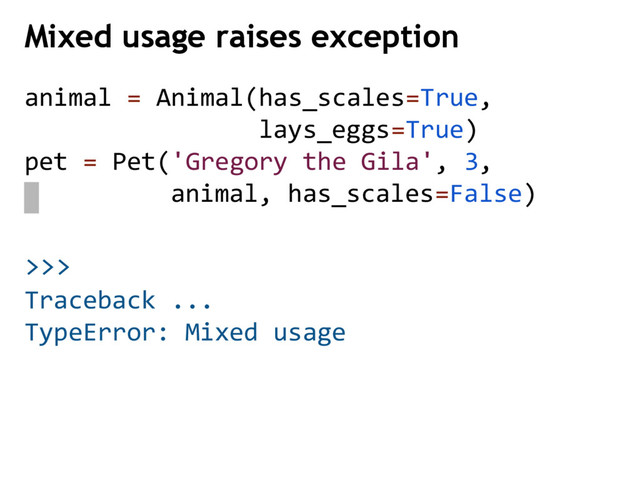 >>>
Mixed usage raises exception
animal = Animal(has_scales=True,
lays_eggs=True)
pet = Pet('Gregory the Gila', 3,
animal, has_scales=False)
Traceback ...
TypeError: Mixed usage
