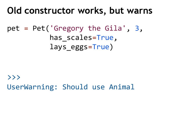 >>>
pet = Pet('Gregory the Gila', 3,
has_scales=True,
lays_eggs=True)
Old constructor works, but warns
UserWarning: Should use Animal
