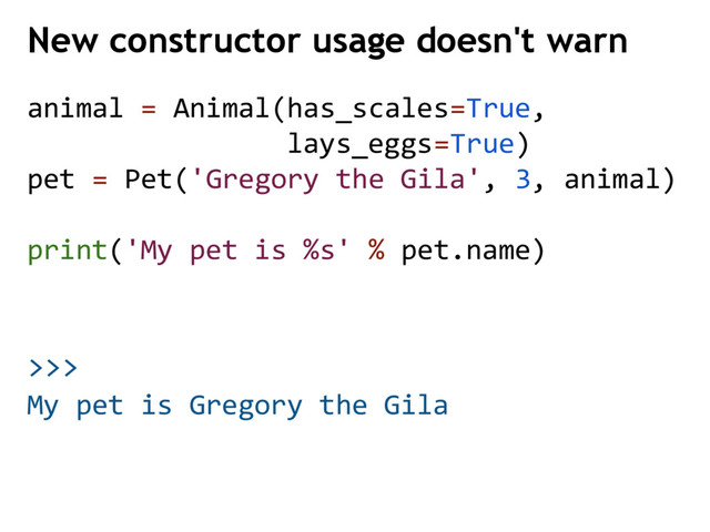 >>>
My pet is Gregory the Gila
New constructor usage doesn't warn
animal = Animal(has_scales=True,
lays_eggs=True)
pet = Pet('Gregory the Gila', 3, animal)
print('My pet is %s' % pet.name)
