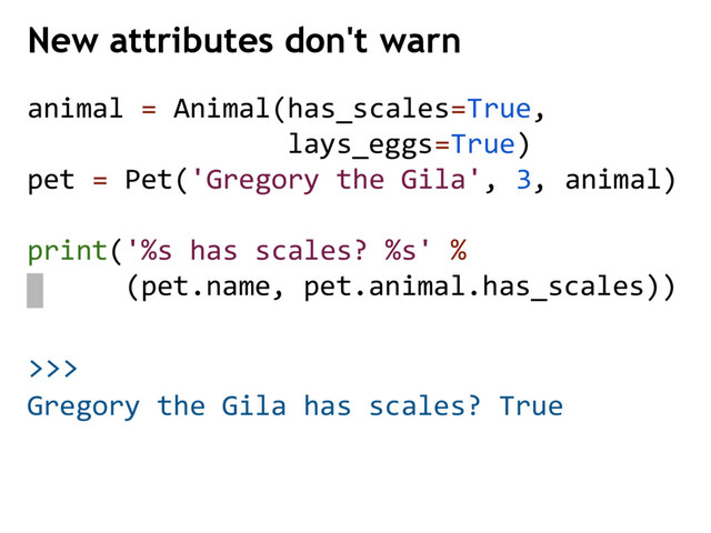 >>>
New attributes don't warn
Gregory the Gila has scales? True
animal = Animal(has_scales=True,
lays_eggs=True)
pet = Pet('Gregory the Gila', 3, animal)
print('%s has scales? %s' %
(pet.name, pet.animal.has_scales))
