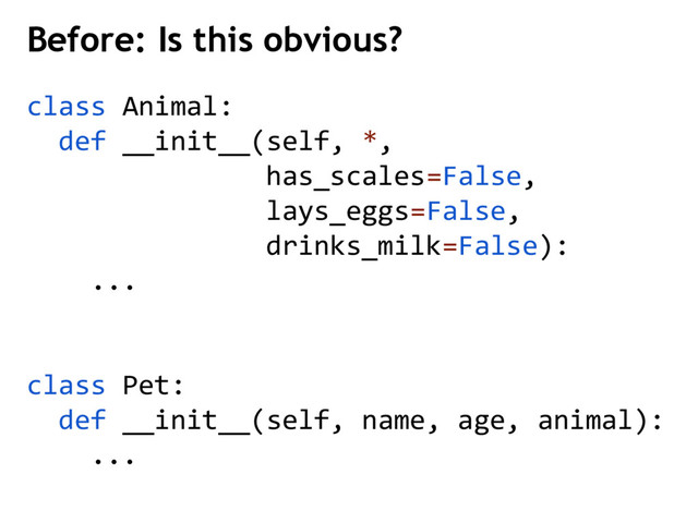 class Animal:
def __init__(self, *,
has_scales=False,
lays_eggs=False,
drinks_milk=False):
...
class Pet:
def __init__(self, name, age, animal):
...
Before: Is this obvious?
