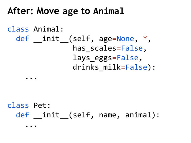 class Animal:
def __init__(self, age=None, *,
has_scales=False,
lays_eggs=False,
drinks_milk=False):
...
class Pet:
def __init__(self, name, animal):
...
After: Move age to Animal
