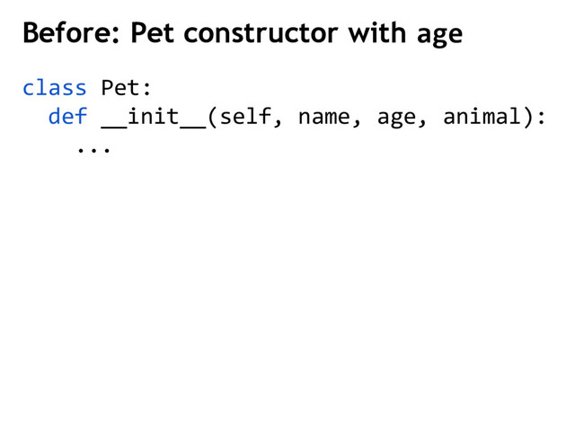 class Pet:
def __init__(self, name, age, animal):
...
Before: Pet constructor with age
