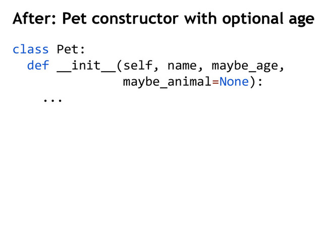 After: Pet constructor with optional age
class Pet:
def __init__(self, name, maybe_age,
maybe_animal=None):
...
