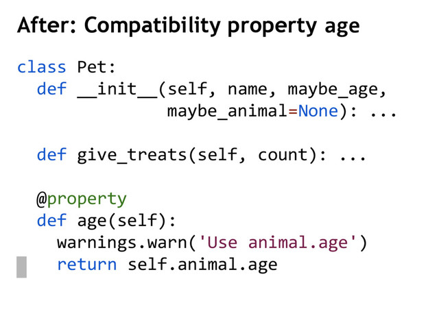 class Pet:
def __init__(self, name, maybe_age,
maybe_animal=None): ...
def give_treats(self, count): ...
@property
def age(self):
warnings.warn('Use animal.age')
return self.animal.age
After: Compatibility property age
