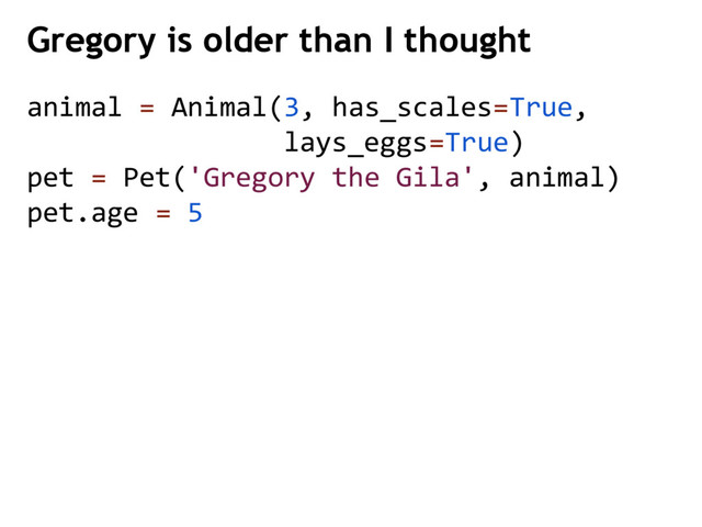 animal = Animal(3, has_scales=True,
lays_eggs=True)
pet = Pet('Gregory the Gila', animal)
pet.age = 5
Gregory is older than I thought
