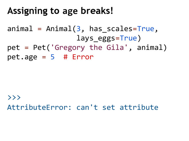 >>>
Assigning to age breaks!
AttributeError: can't set attribute
animal = Animal(3, has_scales=True,
lays_eggs=True)
pet = Pet('Gregory the Gila', animal)
pet.age = 5 # Error
