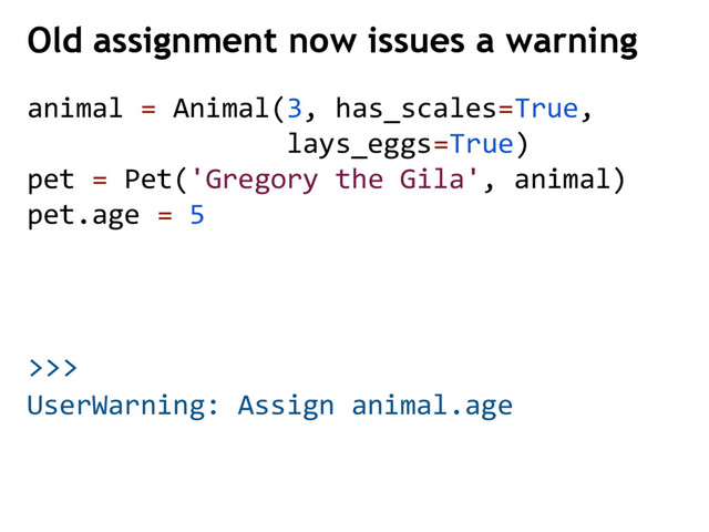 >>>
animal = Animal(3, has_scales=True,
lays_eggs=True)
pet = Pet('Gregory the Gila', animal)
pet.age = 5
Old assignment now issues a warning
UserWarning: Assign animal.age
