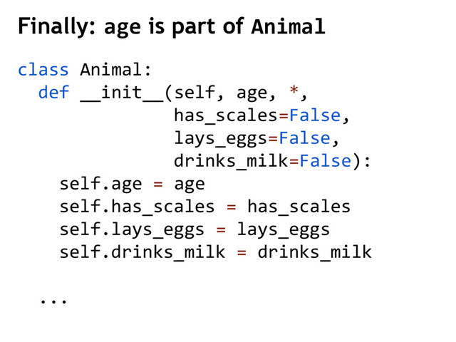 class Animal:
def __init__(self, age, *,
has_scales=False,
lays_eggs=False,
drinks_milk=False):
self.age = age
self.has_scales = has_scales
self.lays_eggs = lays_eggs
self.drinks_milk = drinks_milk
...
Finally: age is part of Animal

