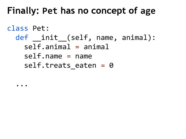 class Pet:
def __init__(self, name, animal):
self.animal = animal
self.name = name
self.treats_eaten = 0
...
Finally: Pet has no concept of age
