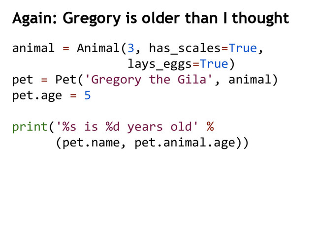 animal = Animal(3, has_scales=True,
lays_eggs=True)
pet = Pet('Gregory the Gila', animal)
pet.age = 5
print('%s is %d years old' %
(pet.name, pet.animal.age))
Again: Gregory is older than I thought
