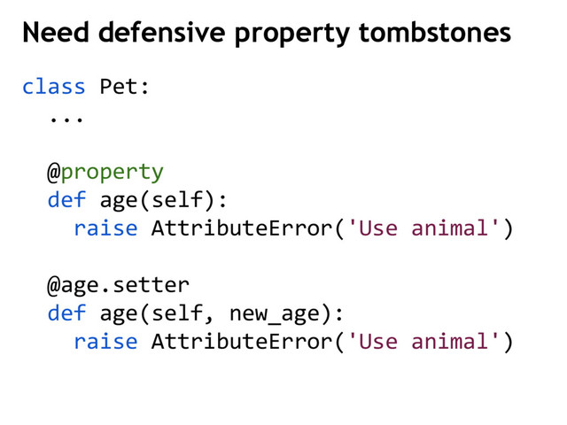 class Pet:
...
@property
def age(self):
raise AttributeError('Use animal')
@age.setter
def age(self, new_age):
raise AttributeError('Use animal')
Need defensive property tombstones
