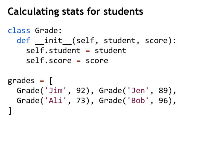class Grade:
def __init__(self, student, score):
self.student = student
self.score = score
grades = [
Grade('Jim', 92), Grade('Jen', 89),
Grade('Ali', 73), Grade('Bob', 96),
]
Calculating stats for students
