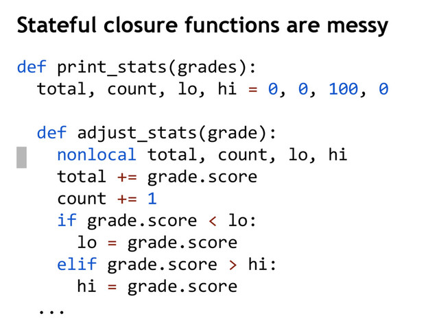 Stateful closure functions are messy
def print_stats(grades):
total, count, lo, hi = 0, 0, 100, 0
def adjust_stats(grade):
nonlocal total, count, lo, hi
total += grade.score
count += 1
if grade.score < lo:
lo = grade.score
elif grade.score > hi:
hi = grade.score
...
