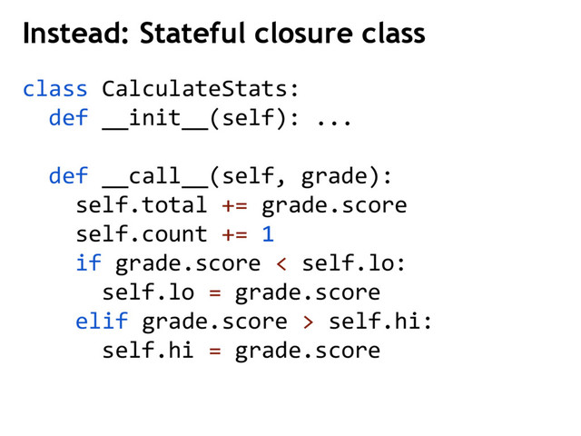 class CalculateStats:
def __init__(self): ...
def __call__(self, grade):
self.total += grade.score
self.count += 1
if grade.score < self.lo:
self.lo = grade.score
elif grade.score > self.hi:
self.hi = grade.score
Instead: Stateful closure class
