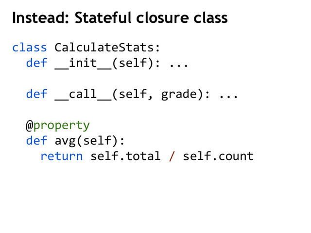 class CalculateStats:
def __init__(self): ...
def __call__(self, grade): ...
@property
def avg(self):
return self.total / self.count
Instead: Stateful closure class
