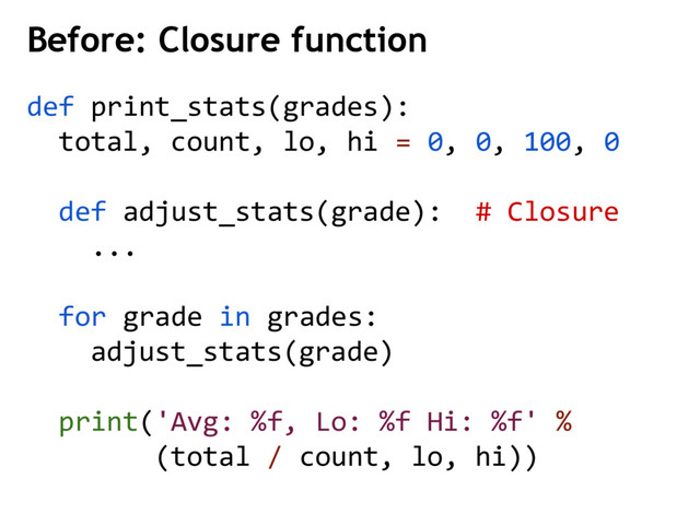 Before: Closure function
def print_stats(grades):
total, count, lo, hi = 0, 0, 100, 0
def adjust_stats(grade): # Closure
...
for grade in grades:
adjust_stats(grade)
print('Avg: %f, Lo: %f Hi: %f' %
(total / count, lo, hi))
