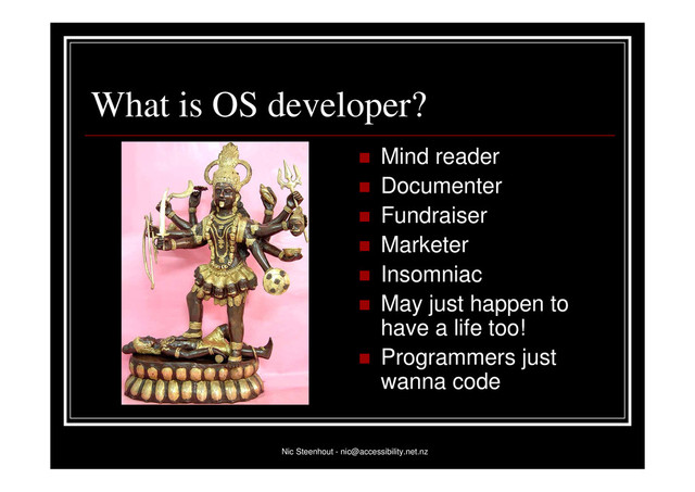 Nic Steenhout - nic@accessibility.net.nz
What is OS developer?
 Mind reader
 Documenter
 Fundraiser
 Marketer
 Insomniac
 May just happen to
have a life too!
 Programmers just
wanna code
