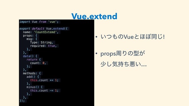 Vue.extend
• ͍ͭ΋ͷVueͱ΄΅ಉ͡!
• propsपΓͷܕ͕ 
গ͠ؾ࣋ͪѱ͍…
import Vue from 'vue';
export default Vue.extend({
name: 'CountExtemd',
props: {
msg: {
Type: String,
required: true,
},
},
data() {
return {
count: 0,
};
},
methods: {
add() {
this.count += 1;
},
minus() {
this.count -= 1;
},
},
});
