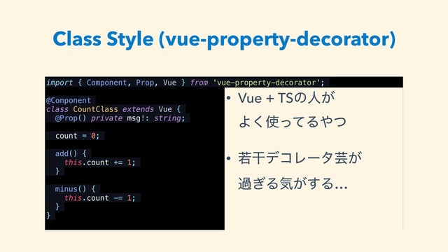 Class Style (vue-property-decorator)
import { Component, Prop, Vue } from 'vue-property-decorator';
@Component
class CountClass extends Vue {
@Prop() private msg!: string;
count = 0;
add() {
this.count += 1;
}
minus() {
this.count -= 1;
}
}
• Vue + TSͷਓ͕ 
Α͘࢖ͬͯΔ΍ͭ
• एׯσίϨʔλ͕ܳ 
ա͗Δؾ͕͢Δ…
