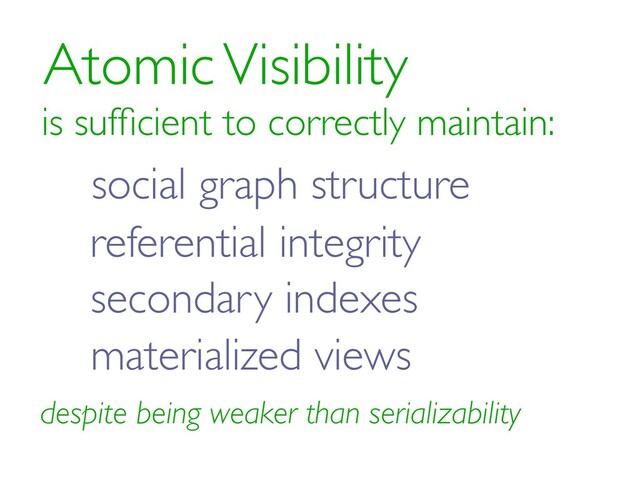 Atomic Visibility
is sufﬁcient to correctly maintain:
referential integrity
secondary indexes
materialized views
despite being weaker than serializability
social graph structure
