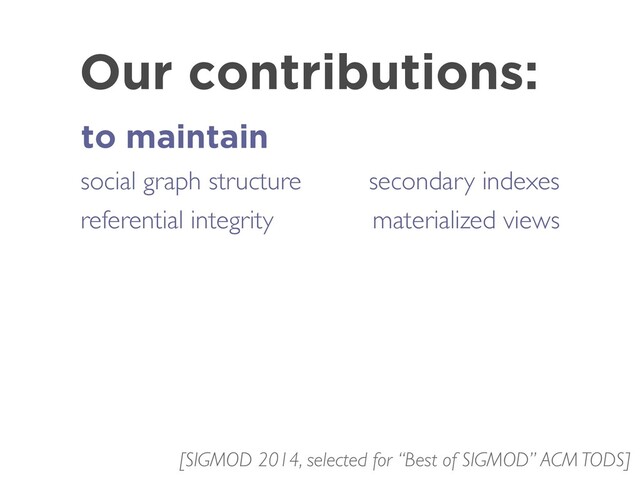Our contributions:
to maintain
social graph structure
referential integrity
[SIGMOD 2014, selected for “Best of SIGMOD” ACM TODS]
secondary indexes
materialized views
